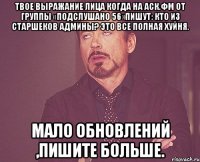 Твое выражание лица когда на аск.фм от группы «подслушано 56»пишут: Кто из старшеков админы? это все полная хуйня. Мало обновлений ,пишите больше.