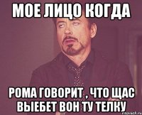 Мое лицо когда Рома говорит , что щас выебет вон ту телку