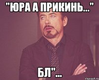 "Юра а прикинь..." бл"...