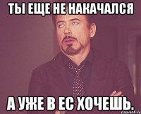 Ты еще не накачался а уже в ЕС хочешь.