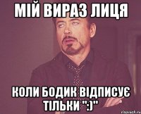 Мій вираз лиця коли Бодик відписує тільки ":)"