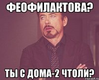 ФЕОФИЛАКТОВА? ТЫ С ДОМА-2 ЧТОЛИ?