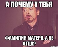 А ПОЧЕМУ У ТЕБЯ ФАМИЛИЯ МАТЕРИ, А НЕ ОТЦА?