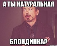 А ТЫ НАТУРАЛЬНАЯ БЛОНДИНКА?