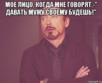 Мое лицо, когда мне говорят,-" Давать мужу своему будешь!" 