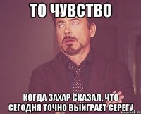 То чувство Когда захар сказал, что сегодня точно выиграет Серегу