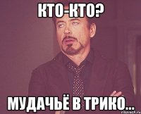 КТО-КТО? МУДАЧЬЁ В ТРИКО...