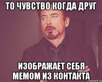 то чувство когда друг изображает себя мемом из КОНТАКТА