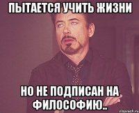 Пытается учить жизни Но не подписан на философию..