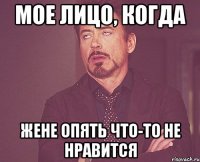 МОЕ ЛИЦО, КОГДА ЖЕНЕ ОПЯТЬ ЧТО-ТО НЕ НРАВИТСЯ