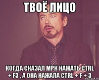 Твоё лицо Когда сказал МРК нажать CTRL + F3 , а она нажала Ctrl + F + 3