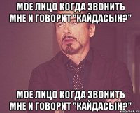 Мое лицо когда звонить мне и говорит "Кайдасын?" Мое лицо когда звонить мне и говорит "Кайдасын?"