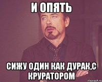 И опять сижу один как дурак,с круратором