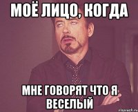 Моё лицо, когда мне говорят что я веселый