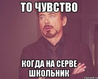 то чувство когда на серве школьник