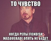 ТО ЧУВСТВО КОГДА РЕПЫ FIENDISH MASQUERADE ОПЯТЬ НЕ БУДЕТ