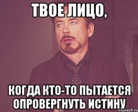 Твое лицо, когда кто-то пытается опровергнуть истину