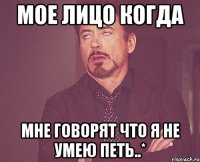 Мое лицо когда Мне говорят что я не умею петь..*