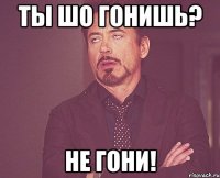 ТЫ ШО ГОНИШЬ? НЕ ГОНИ!