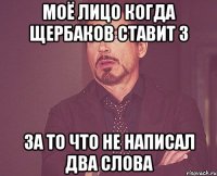 Моё лицо когда щербаков ставит 3 за то что не написал два слова