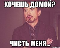 Хочешь домой? Чисть меня...