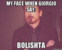 My face when Giorgio say: BOLISHTA