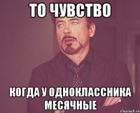 То чувство когда у одноклассника месячные