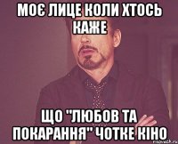 МОЄ ЛИЦЕ КОЛИ ХТОСЬ КАЖЕ ЩО "ЛЮБОВ ТА ПОКАРАННЯ" чотке кіно