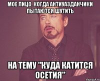 мое лицо, когда антиуазданчики пытаются шутить на тему "куда катится осетия"