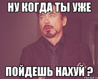 ну когда ты уже пойдешь нахуй ?