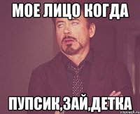 мое лицо когда пупсик,зай,детка