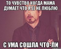 То чувство когда мама думает что я ее не люблю с ума сошла что-ли