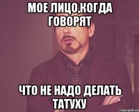 мое лицо,когда говорят что не надо делать татуху