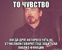 то чувство когда друг которого чуть не отчислили говорит тебе забить на анализ функции