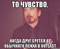 То чувство, Когда друг срется от обычного психа в Outlast