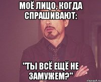 моё лицо, когда спрашивают: "Ты всё ещё не замужем?"