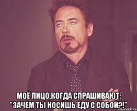  Моё лицо,когда спрашивают: "Зачем ты носишь еду с собой?!"