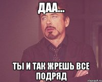 даа... ты и так жрешь все подряд