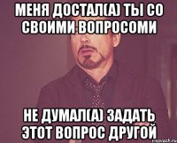 меня достал(а) ты со своими вопросоми не думал(а) задать этот вопрос другой