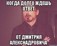 когда долго ждешь ответ от Дмитрия Алекснадровича