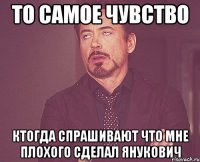 То самое чувство Ктогда спрашивают что мне плохого сделал янукович