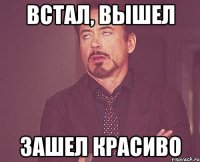 Встал, вышел Зашел красиво