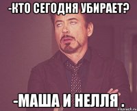 -Кто сегодня убирает? -Маша и Нелля .