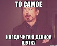 То самое Когда читаю Дениса шутку