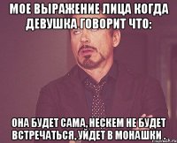 мое выражение лица когда девушка говорит что: она будет сама, нескем Не будет встречаться, уйдет в монашки .