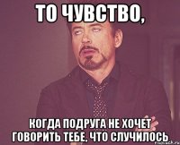 то чувство, когда подруга не хочет говорить тебе, что случилось