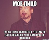 мое лицо когда дима обижается, что ему не дали домашку, хотя сам ниче не написал