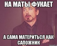 На маты фукает А сама материться как сапожник