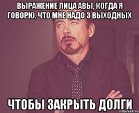 выражение лица Авы, когда я говорю, что мне надо 3 выходных чтобы закрыть долги