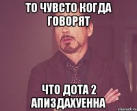 то чувсто когда говорят что дота 2 апиздахуенна